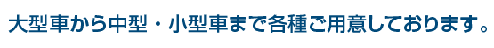 大型車から中型・小型車まで各種ご用意しております。